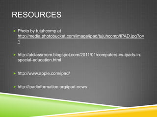 RESOURCES
Photo by tujuhcomp at
http://media.photobucket.com/image/ipad/tujuhcomp/IPAD.jpg?o=
1
http://atclassroom.blogspot.com/2011/01/computers-vs-ipads-in-
special-education.html
http://www.apple.com/ipad/
http://ipadinformation.org/ipad-news