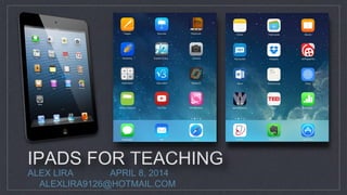 IPADS FOR TEACHING
ALEX LIRA APRIL 8, 2014
ALEXLIRA9126@HOTMAIL.COM
 