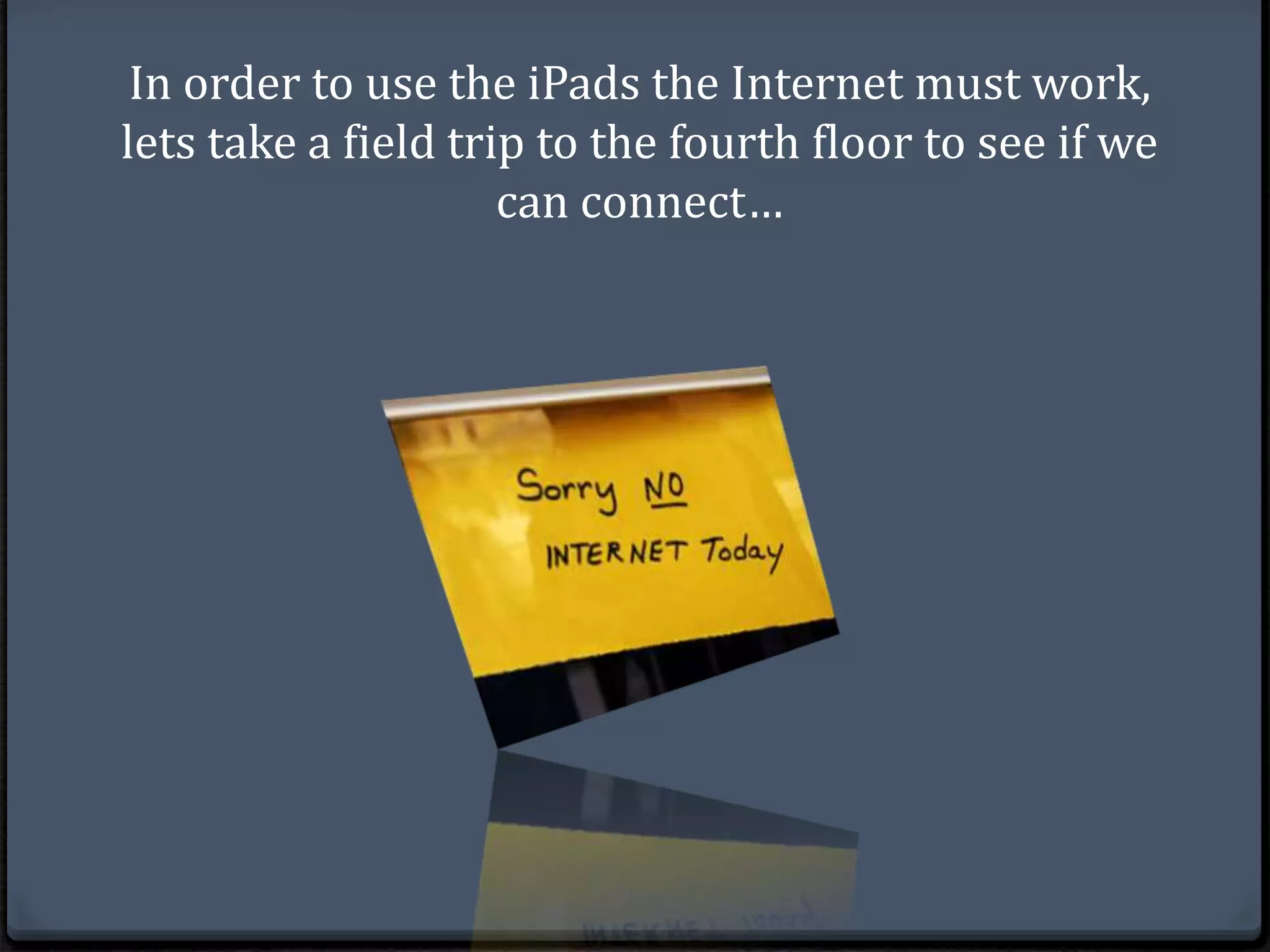 In order to use the iPads the Internet must work, 
lets take a field trip to the fourth floor to see if we 
can connect… 
