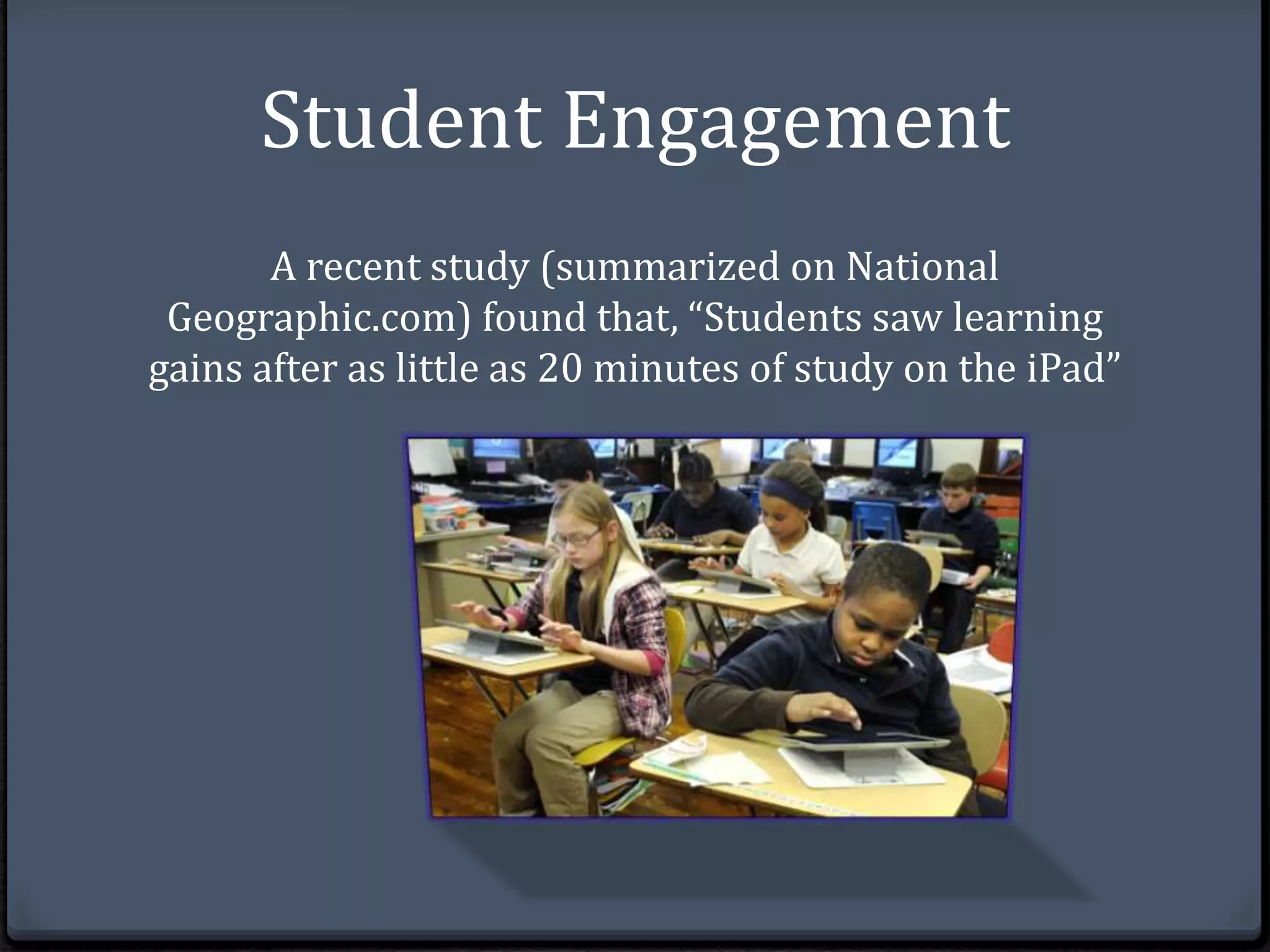 Student Engagement 
A recent study (summarized on National 
Geographic.com) found that, “Students saw learning 
gains after as little as 20 minutes of study on the iPad” 
 