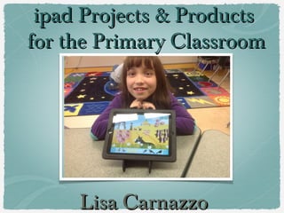 ipad Projects & Productsipad Projects & Products
for the Primary Classroomfor the Primary Classroom
Lisa CarnazzoLisa Carnazzo
 