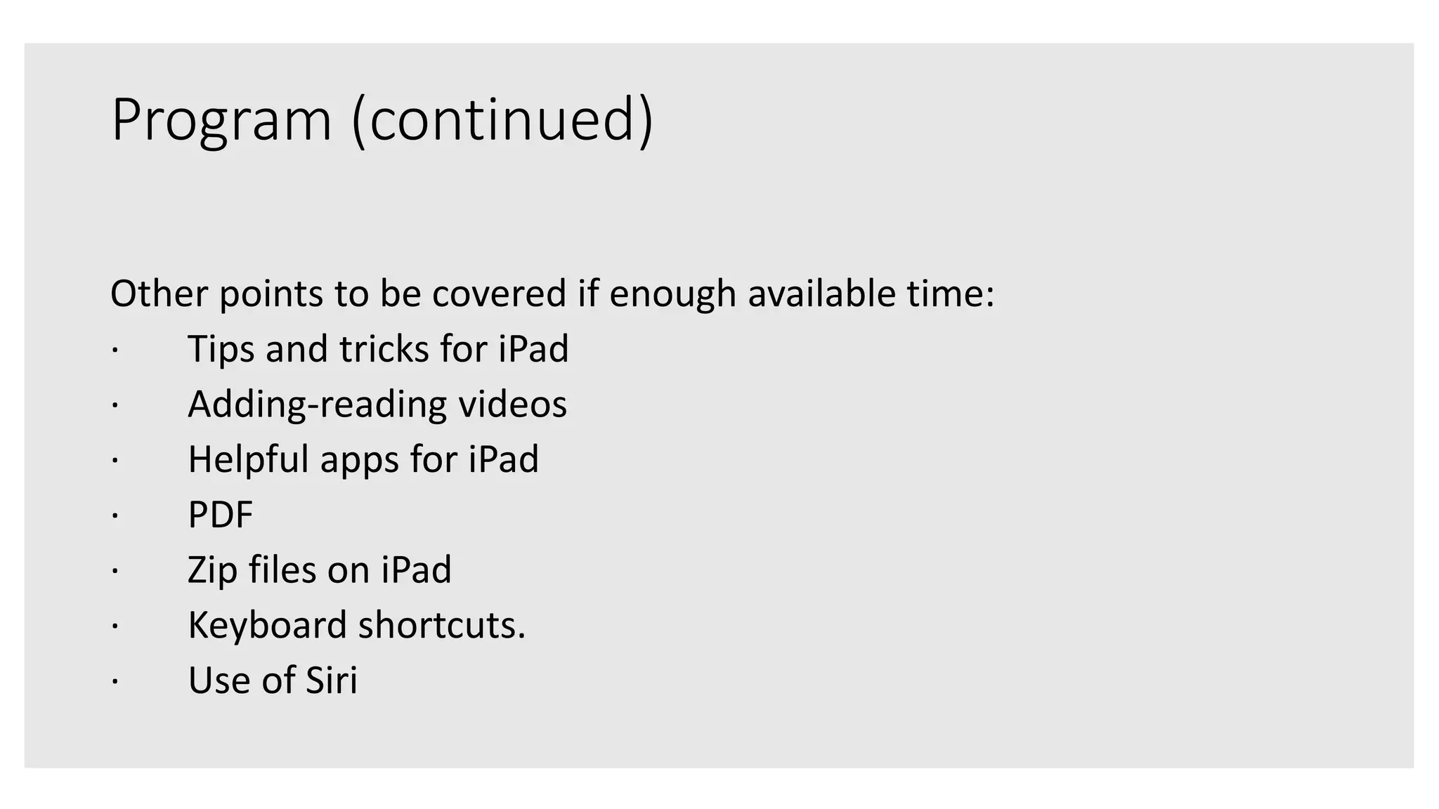 Program (continued)
Other points to be covered if enough available time:
· Tips and tricks for iPad
· Adding-reading videos
· Helpful apps for iPad
· PDF
· Zip files on iPad
· Keyboard shortcuts.
· Use of Siri
 