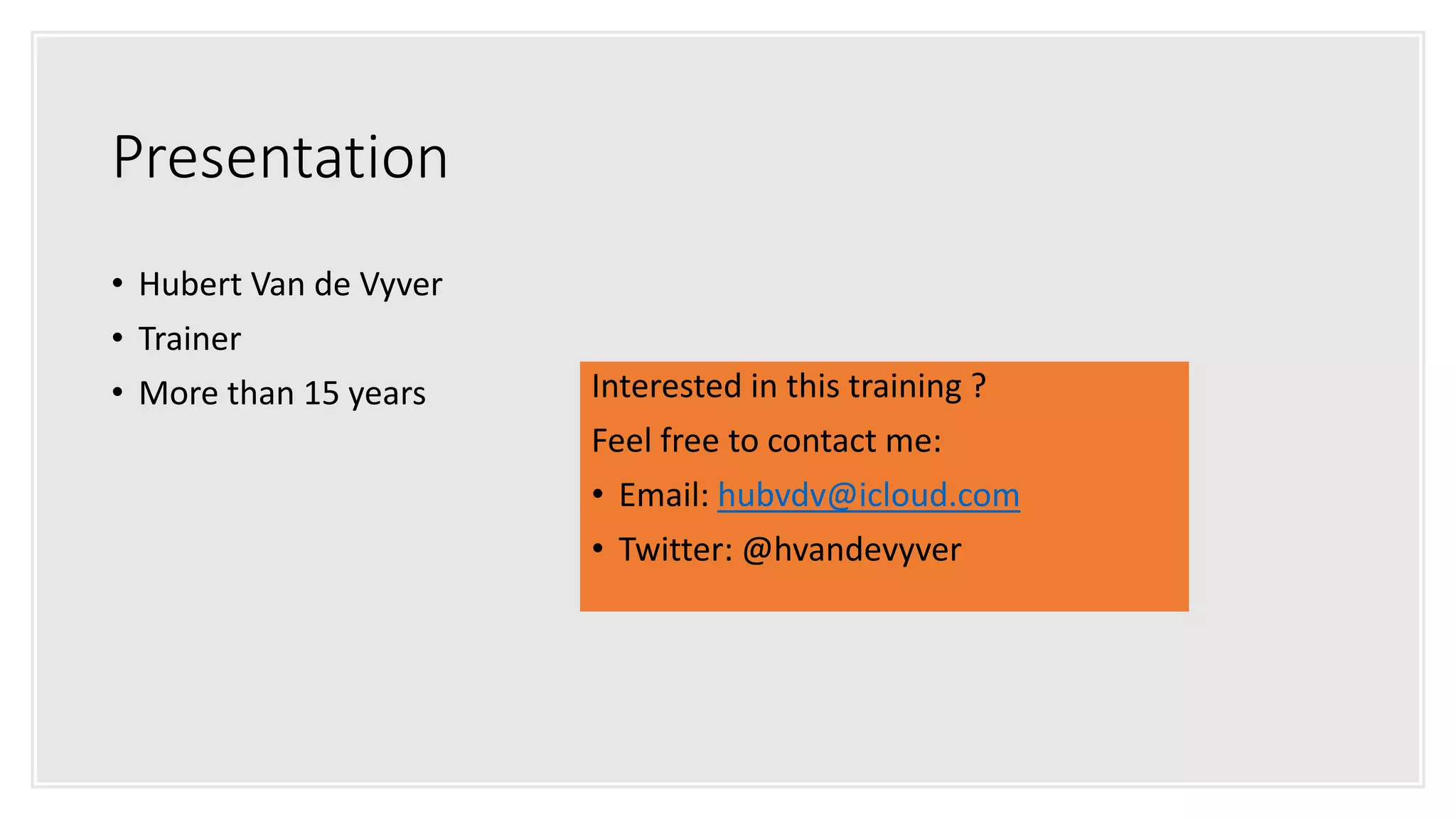 Presentation
• Hubert Van de Vyver
• Trainer
• More than 15 years Interested in this training ?
Feel free to contact me:
• Email: hubvdv@icloud.com
• Twitter: @hvandevyver
 