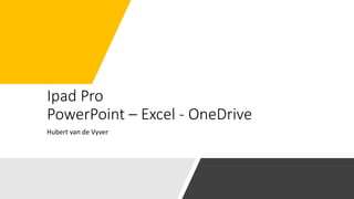 Ipad Pro
PowerPoint – Excel - OneDrive
Hubert van de Vyver
 