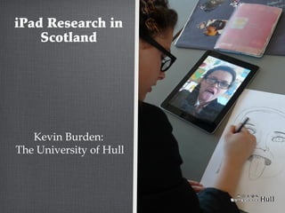 iPad Research in
Scotland

Kevin Burden:
The University of Hull

 