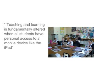 “ Teaching and learning
is fundamentally altered
when all students have
personal access to a
mobile device like the
iPad”

 