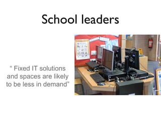 School leaders

“ Fixed IT solutions
and spaces are likely
to be less in demand”

 