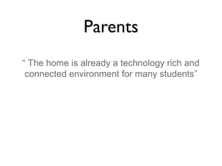 Parents
“ The home is already a technology rich and
connected environment for many students”

 