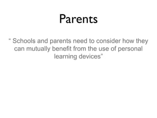 Parents
“ Schools and parents need to consider how they
can mutually benefit from the use of personal
learning devices”

 