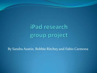 iPadresearch group project By Sandra Austin, Bobbie Ritchey and Fabio Carmona 
