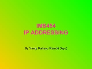 IMS454
IP ADDRESSING
By Yanty Rahayu Rambli (Ayu)
 