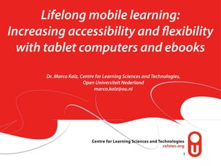 Lifelong mobile learning:
Increasing accessibility and exibility
  with tablet computers and ebooks
       Dr. Marco Kalz, Centre for Learning Sciences and Technologies,
                        Open Universiteit Nederland
                             marco.kalz@ou.nl




                                                                        1
 
