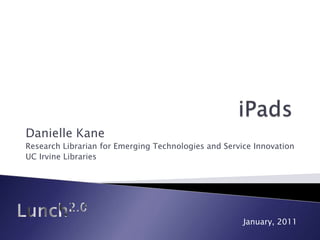 iPads Danielle Kane Research Librarian for Emerging Technologies and Service Innovation UC Irvine Libraries Lunch2.0 January, 2011 