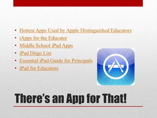 There’s an App for That!Hottest Apps Used by Apple Distinguished EducatorsiApps for the EducatorMiddle School iPad AppsiPad Diigo ListEssential iPad Guide for PrincipalsiPad for Educators