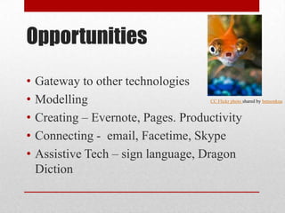 OpportunitiesGateway to other technologiesModellingCreating – Evernote, Pages. ProductivityConnecting -  email, Facetime, SkypeAssistive Tech – sign language, Dragon DictionCC Flickr photo shared by bensonkua  