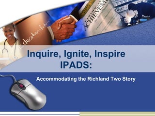 Inquire, Ignite, Inspire
        IPADS:
  Accommodating the Richland Two Story
 