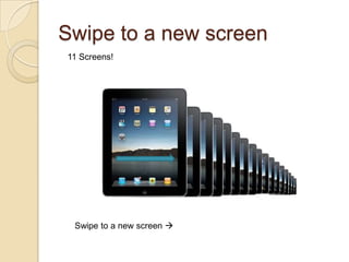 Swipe to a new screen
11 Screens!




 Swipe to a new screen 
 