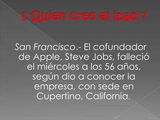 San Francisco.- El cofundador
 de Apple, Steve Jobs, falleció
  el miércoles a los 56 años,
    según dio a conocer la
    empresa, con sede en
     Cupertino, California.
 