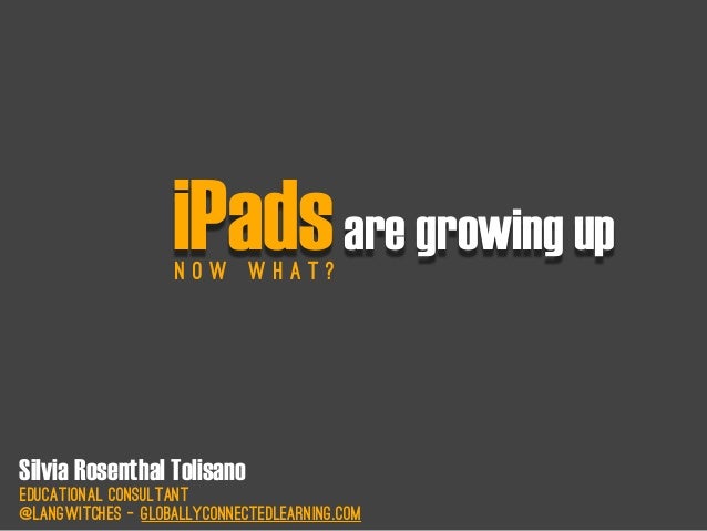 iPadsare growing up
N o w W h a t ?
Silvia Rosenthal Tolisano
Educational Consultant
@langwitches - globallyconnectedlearn...