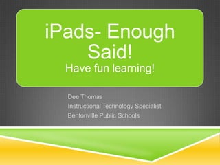 iPads- Enough
    Said!
  Have fun learning!

  Dee Thomas
  Instructional Technology Specialist
  Bentonville Public Schools
 
