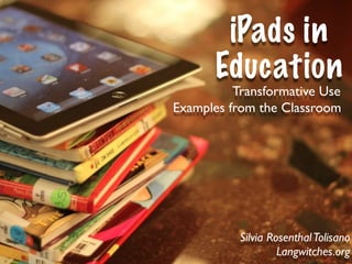 iPads in
       Education
          Transformative Use
Examples from the Classroom




           Silvia Rosenthal Tolisano
                    Langwitches.org
 
