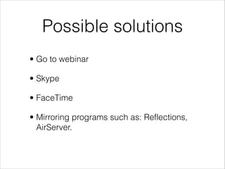Possible solutions
• Go to webinar

• Skype

• FaceTime

• Mirroring programs such as: Reflections,
  AirServer.
 