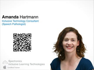 Amanda Hartmann
Inclusive Technology Consultant 
(Speech Pathologist)




     Spectronics
     Inclusive Learning Technologies
 
