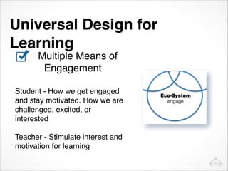 Universal Design for
Learning
Multiple Means of
     Multiple Means         of

       Engagement
 Representation
Student - How we get engaged
 Action and Expression
and stay motivated. How we are
 Engagement
challenged, excited, or
interested

Teacher - Stimulate interest and
motivation for learning
 