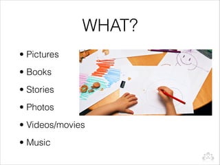WHAT?
• Pictures
• Books
• Stories
• Photos
• Videos/movies
• Music
 