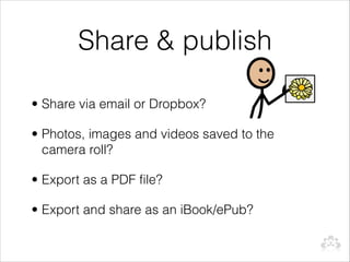 Share & publish

• Share via email or Dropbox?

• Photos, images and videos saved to the
  camera roll?

• Export as a PDF file?

• Export and share as an iBook/ePub?
 