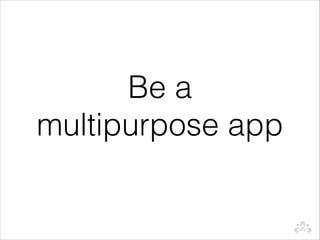 Be a
multipurpose app
 