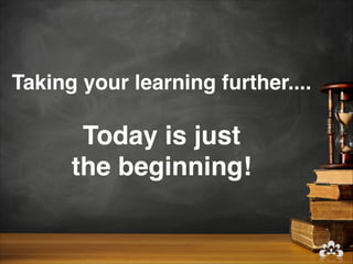 Taking your learning further.... 

       Today is just 
      the beginning!
 