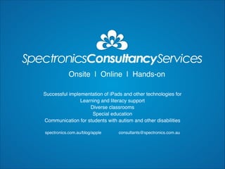 Onsite | Online | Hands-on

Successful implementation of iPads and other technologies for
                Learning and literacy support
                    Diverse classrooms
                     Special education
Communication for students with autism and other disabilities
                                
spectronics.com.au/blog/apple       consultants@spectronics.com.au
 