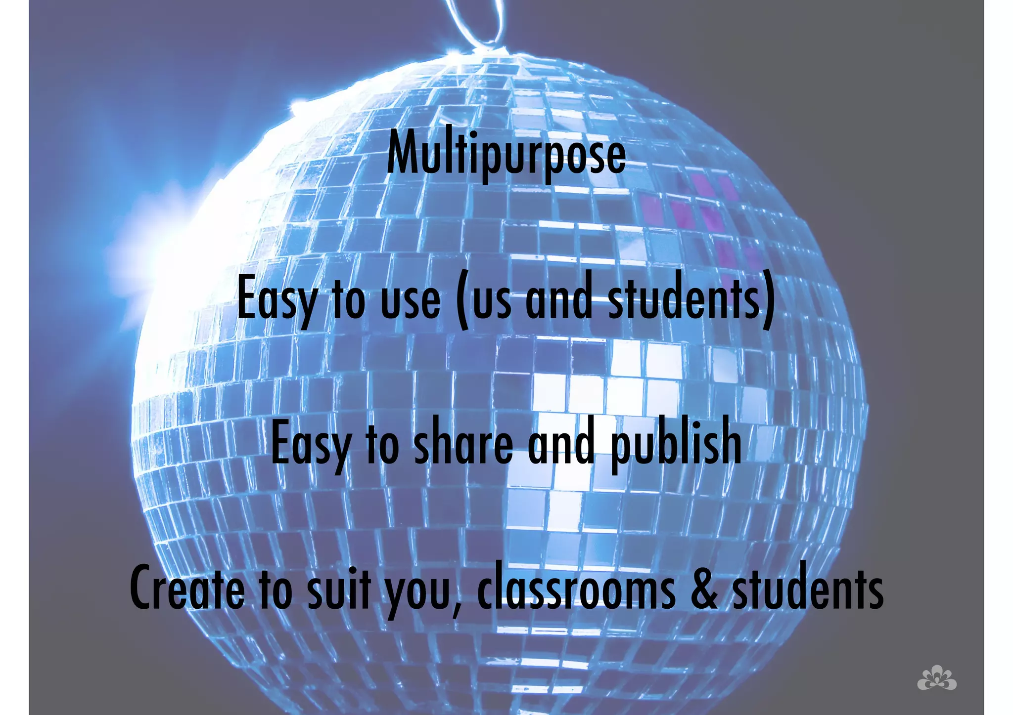 Multipurpose 
! 
Easy to use (us and students) 
! 
Easy to share and publish 
! 
Create to suit you, classrooms & students 
 