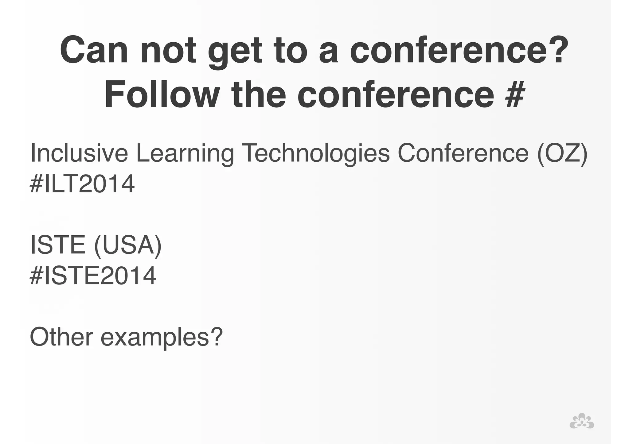 Can not get to a conference? 
Follow the conference # 
Inclusive Learning Technologies Conference (OZ) 
#ILT2014! 
! 
ISTE (USA)! 
#ISTE2014! 
! 
Other examples? 
 