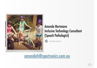 Amanda Hartmann 
Inclusive Technology Consultant 
(Speech Pathologist) 
amandah@spectronics.com.au 
 
