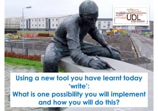 Using a new tool you have learnt today 
write 
‘write’: 
What is one possibility you will implement 
and how you will do this? 
 
