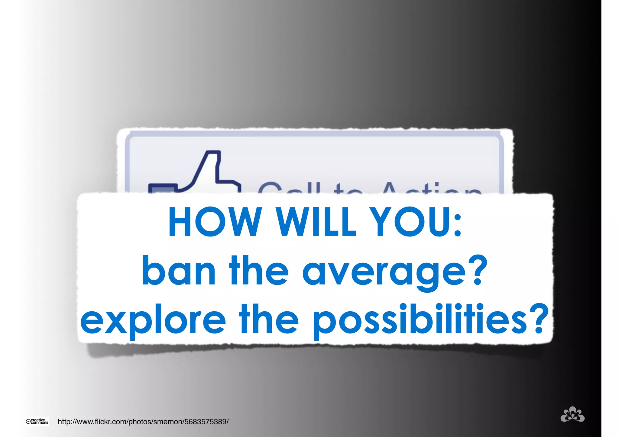 HOW WILL YOU: 
ban the average? 
explore the possibilities? 
http://www.flickr.com/photos/smemon/5683575389/ 
 