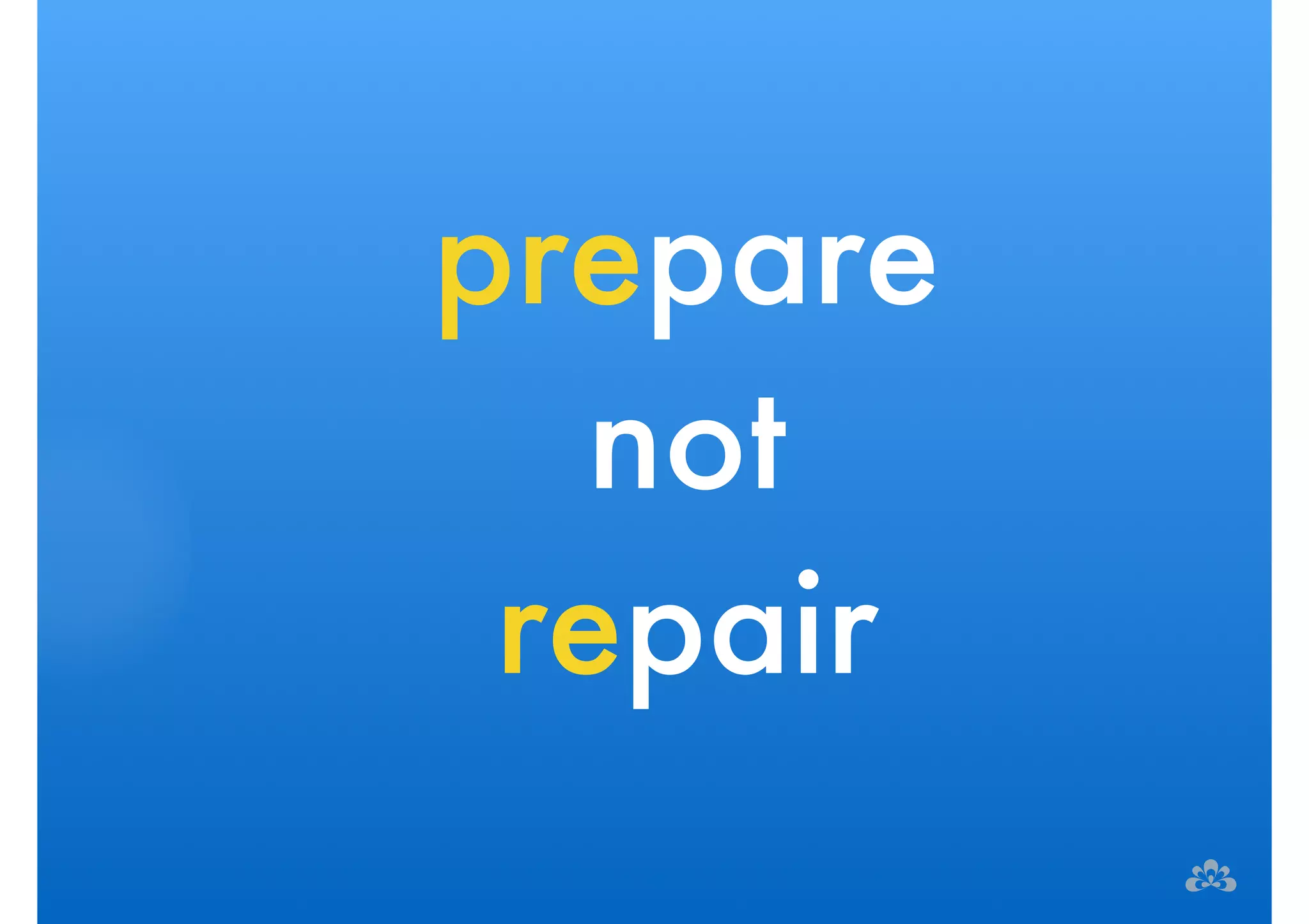 prepare 
not 
repair 
 