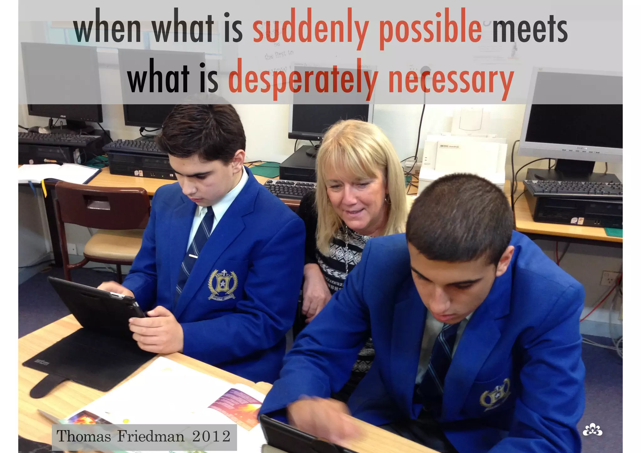 when what is suddenly possible meets 
what is desperately necessary 
Thomas Friedman 2012 
 