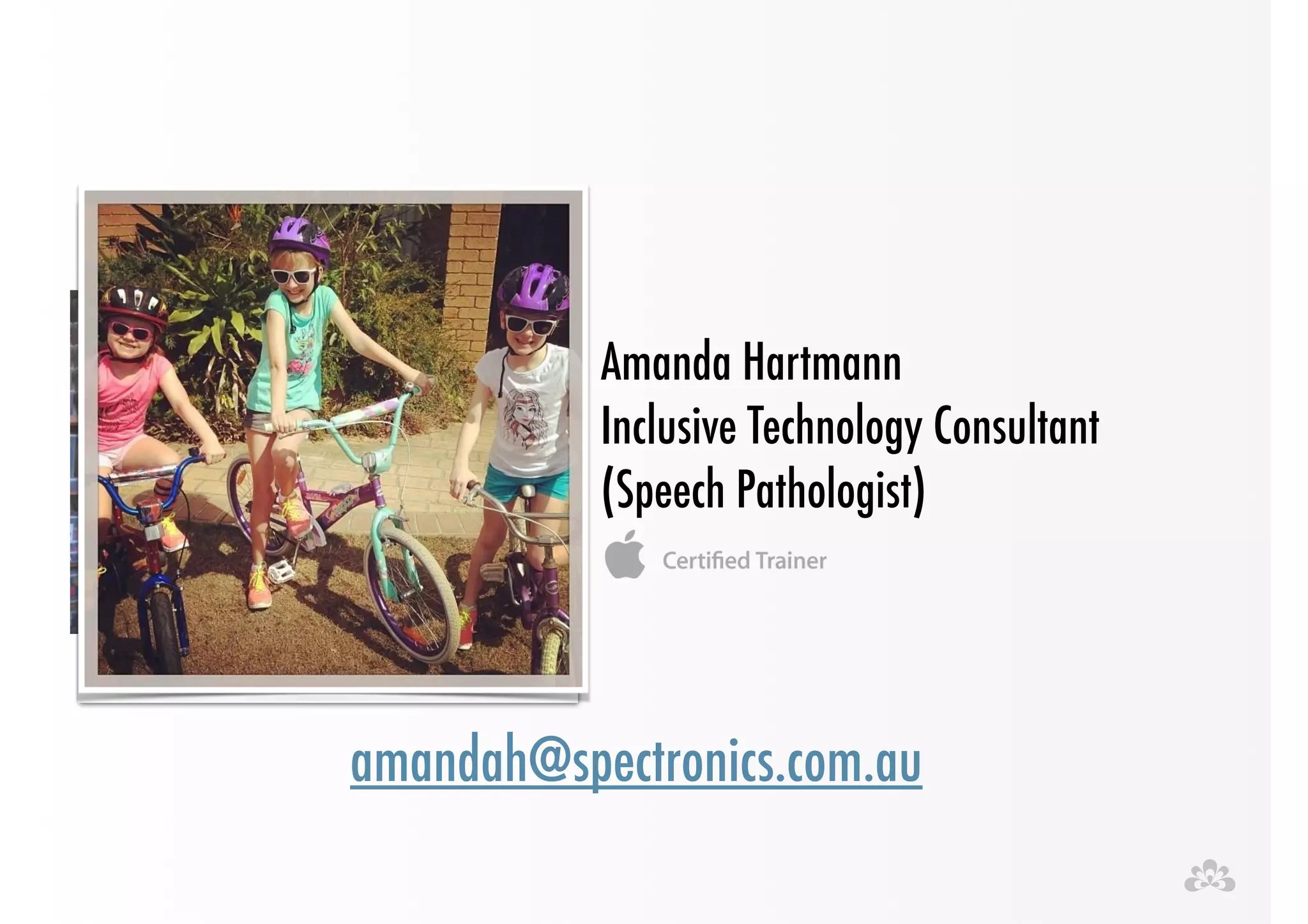 Amanda Hartmann 
Inclusive Technology Consultant 
(Speech Pathologist) 
amandah@spectronics.com.au 
 