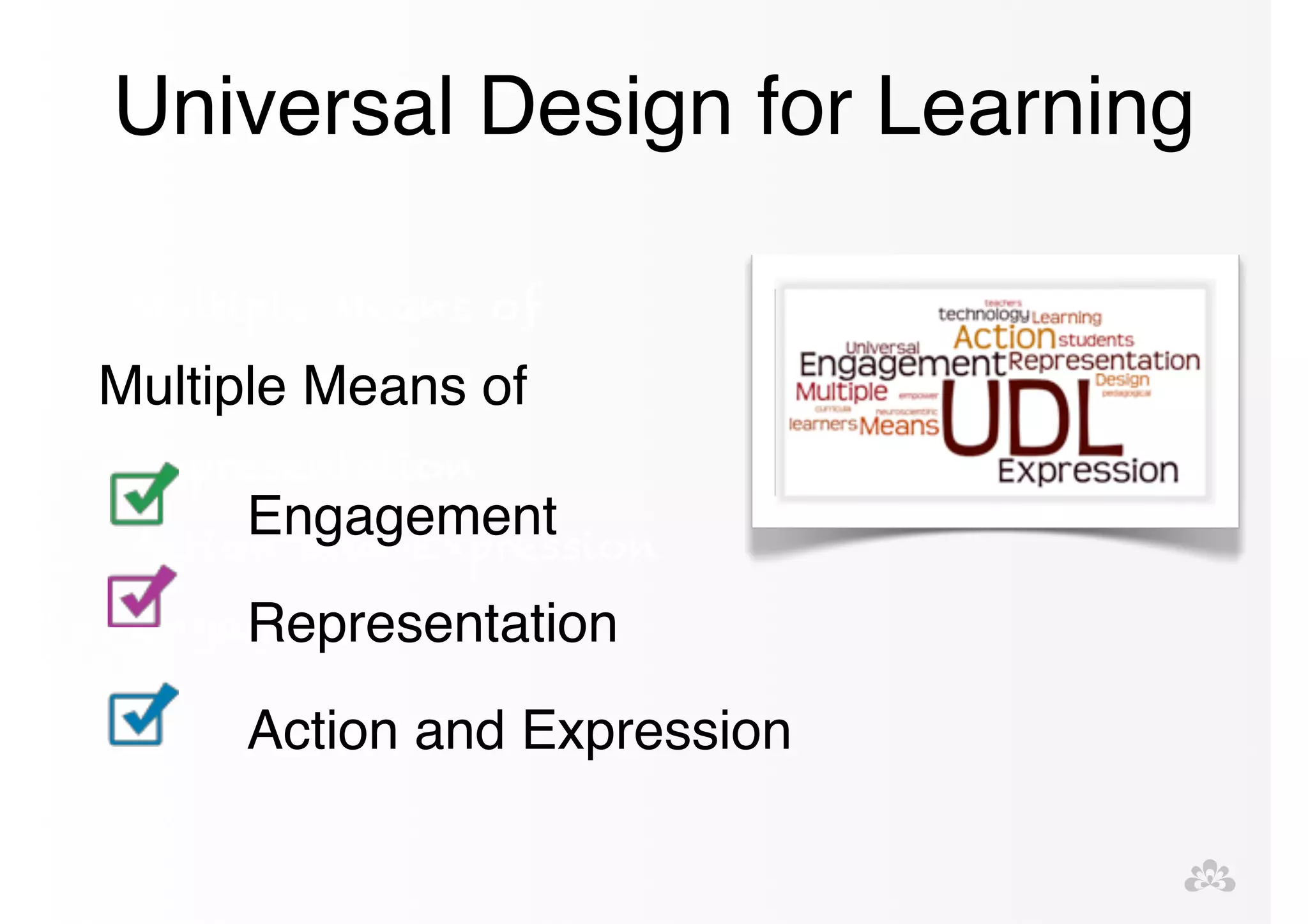 Universal Design for Learning 
Multiple Means of! 
! 
Representation! 
Action and Expression! 
Engagement 
Multiple Means of 
Engagement! 
Representation! 
Action and Expression 
 