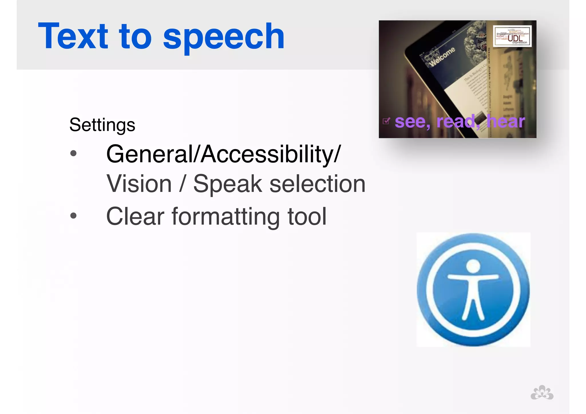 Text to speech 
Settings! 
• General/Accessibility/ 
Vision / Speak selection! 
• Clear formatting tool! 
! 
! 
! 
! 
! 
 