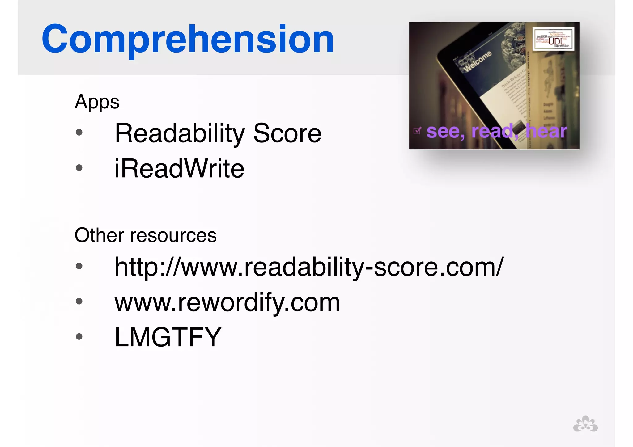 Comprehension 
Apps! 
• Readability Score! 
• iReadWrite! 
! 
Other resources! 
• http://www.readability-score.com/! 
• www.rewordify.com ! 
• LMGTFY! 
! 
 