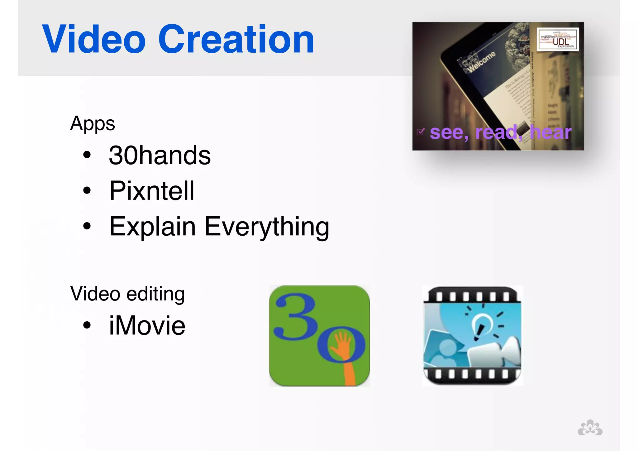 Video Creation 
Apps! 
• 30hands! 
• Pixntell! 
• Explain Everything! 
! 
Video editing! 
• iMovie 
 