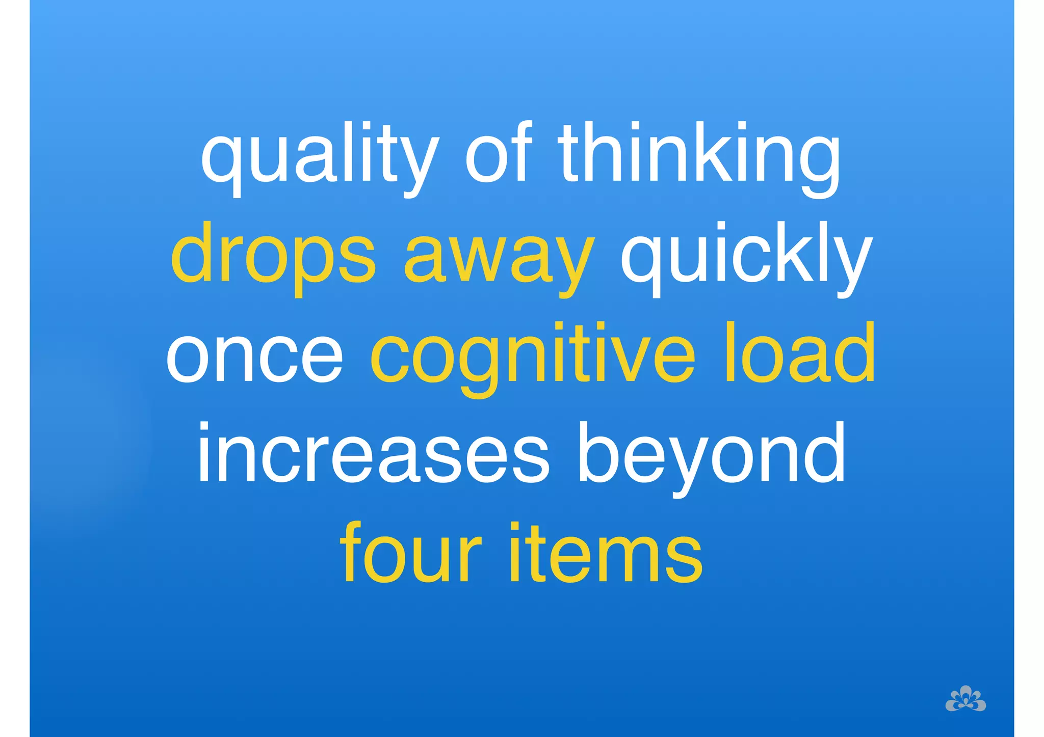 quality of thinking 
drops away quickly 
once cognitive load 
increases beyond 
four items 
 