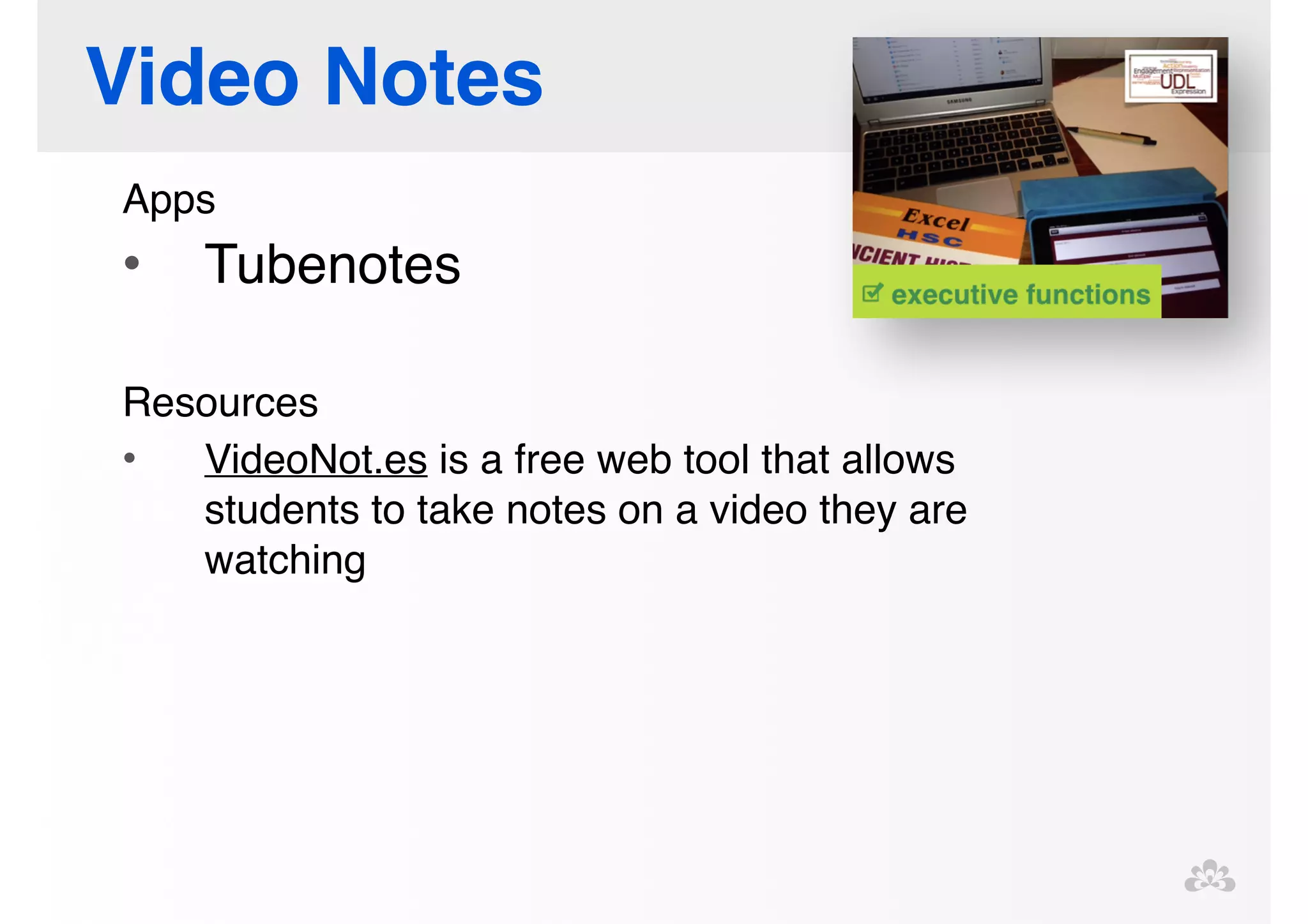 Video Notes 
Apps! 
• Tubenotes! 
! 
Resources! 
• VideoNot.es is a free web tool that allows 
students to take notes on a video they are 
watching ! 
! 
! 
 