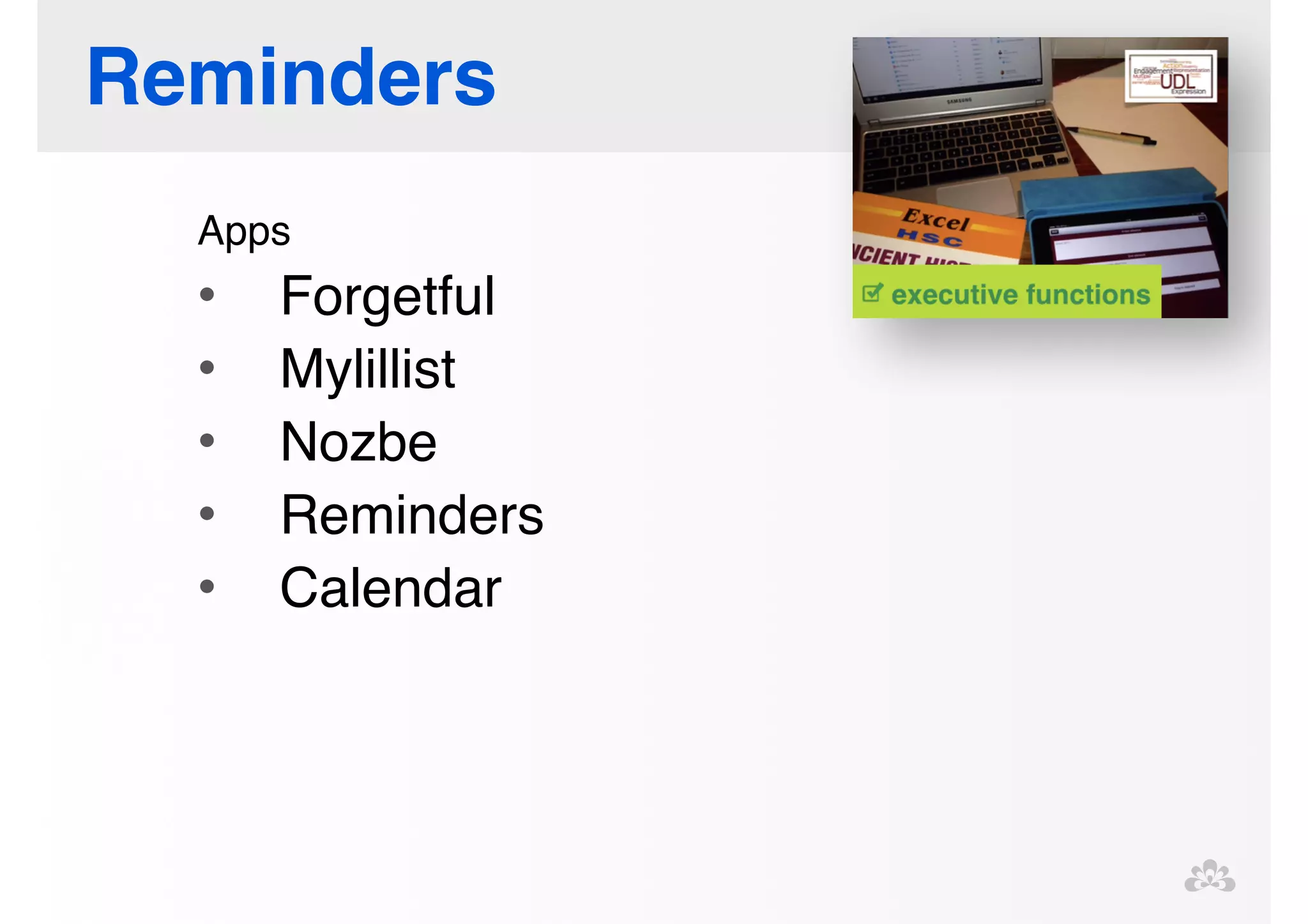 Reminders 
Apps! 
• Forgetful! 
• Mylillist! 
• Nozbe! 
• Reminders! 
• Calendar! 
! 
! 
 