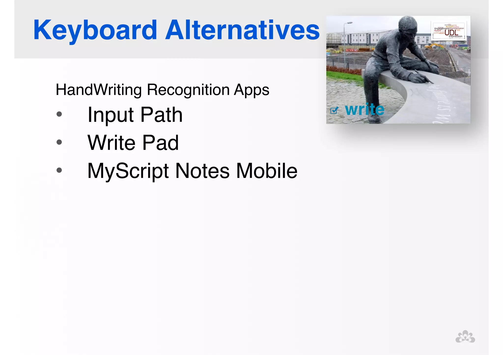 Keyboard Alternatives 
HandWriting Recognition Apps! 
• Input Path ! 
• Write Pad! 
• MyScript Notes Mobile! 
! 
 