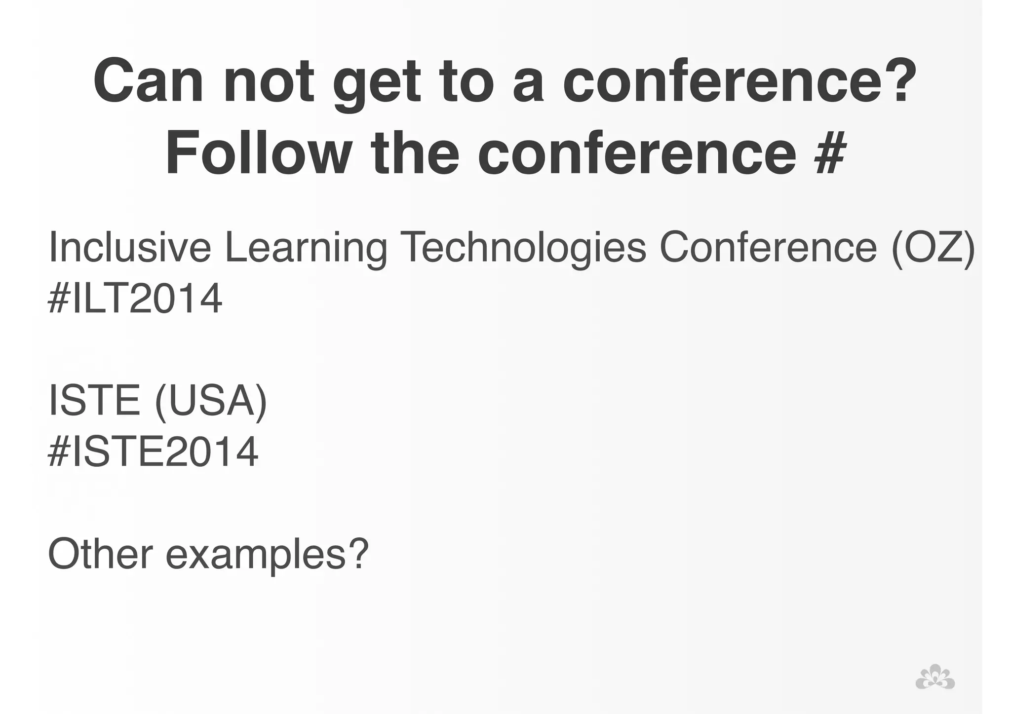 Can not get to a conference? 
Follow the conference # 
Inclusive Learning Technologies Conference (OZ) 
#ILT2014! 
! 
ISTE (USA)! 
#ISTE2014! 
! 
Other examples? 
 